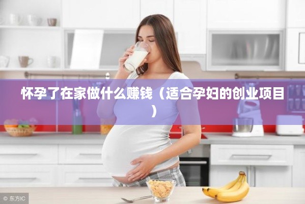 怀孕了在家做什么赚钱（适合孕妇的创业项目）