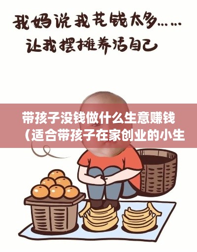 带孩子没钱做什么生意赚钱（适合带孩子在家创业的小生意）