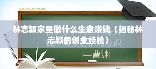 林志颖家里做什么生意赚钱（揭秘林志颖的创业经验）