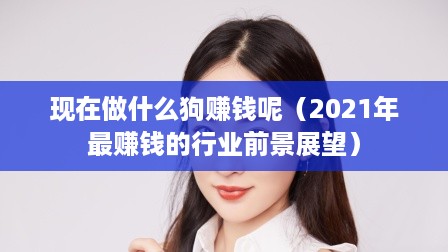 现在做什么狗赚钱呢（2021年最赚钱的行业前景展望）