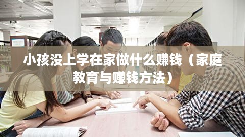 小孩没上学在家做什么赚钱（家庭教育与赚钱方法）