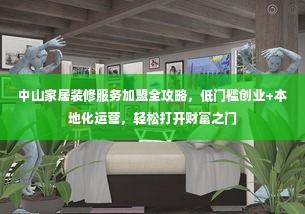 中山家居装修服务加盟全攻略，低门槛创业+本地化运营，轻松打开财富之门