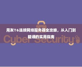用友T6连接网络服务器全攻略，从入门到精通的实用指南