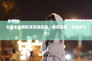 中国全景摄影师品牌探秘，谁领风骚，谁独步天下？