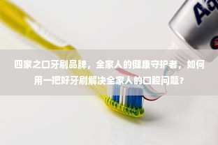 四家之口牙刷品牌，全家人的健康守护者，如何用一把好牙刷解决全家人的口腔问题？