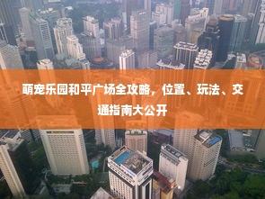 萌宠乐园和平广场全攻略，位置、玩法、交通指南大公开