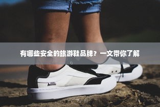有哪些安全的旅游鞋品牌？一文带你了解