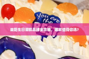 益阳生日蛋糕品牌全攻略，哪家值得你选？