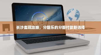 长沙套现攻略，分期乐的分期付款新选择