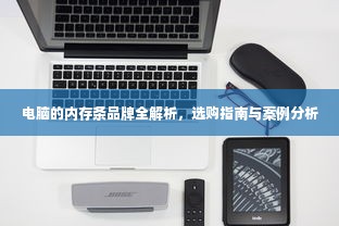 电脑的内存条品牌全解析，选购指南与案例分析