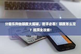 分期乐购物额度大揭秘，新手必看！额度怎么定？提现全攻略！