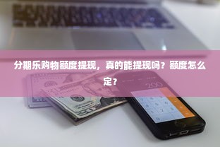 分期乐购物额度提现，真的能提现吗？额度怎么定？