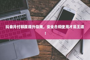 抖音月付额度提升指南，安全合规使用才是王道！