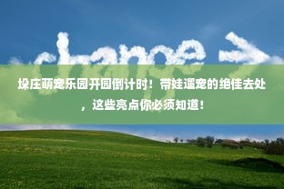 垛庄萌宠乐园开园倒计时！带娃遛宠的绝佳去处，这些亮点你必须知道！