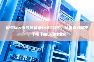 轻量级云服务器异常处理全攻略，从排查到解决，手把手教你稳住业务