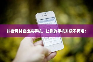 抖音月付套出来手机，让你的手机升级不再难！