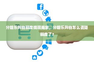 分期乐购物额度提现商家，分期乐购物怎么调降额度了？