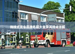 拖挂式货车品牌名称大全及其特点详解