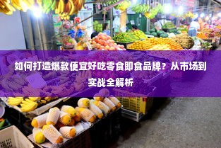 如何打造爆款便宜好吃零食即食品牌？从市场到实战全解析