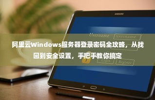 阿里云Windows服务器登录密码全攻略，从找回到安全设置，手把手教你搞定