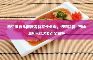 西生田婴儿健康零食家长必看，选购指南+市场真相+避坑要点全解析