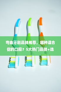 弯曲牙刷品牌推荐，哪种适合你的口腔？5大热门品牌+选购指南