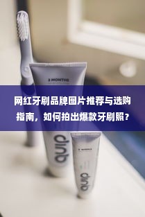 网红牙刷品牌图片推荐与选购指南，如何拍出爆款牙刷照？